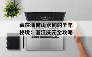 藏在浙南山水间的千年秘境：浙江庆元全攻略