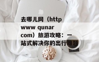 去哪儿网（http www qunar com）旅游攻略：一站式解决你的出行难题