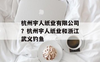 杭州宇人纸业有限公司？杭州宇人纸业和浙江武义钓鱼