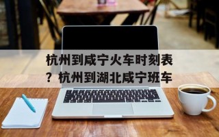 杭州到咸宁火车时刻表？杭州到湖北咸宁班车