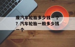 废汽车轮胎多少钱一个？汽车轮胎一般多少钱一个