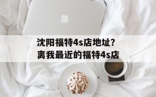 沈阳福特4s店地址？离我最近的福特4s店
