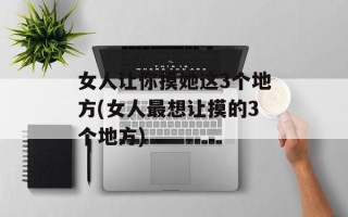 女人让你摸她这3个地方(女人最想让摸的3个地方)