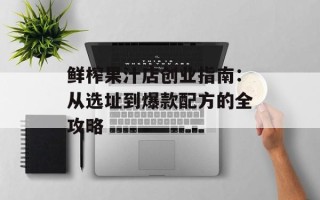 鲜榨果汁店创业指南：从选址到爆款配方的全攻略