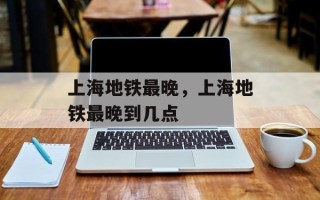 上海地铁最晚，上海地铁最晚到几点