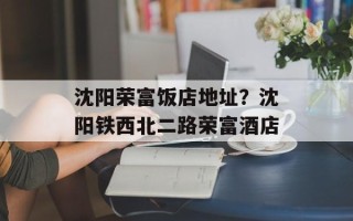 沈阳荣富饭店地址？沈阳铁西北二路荣富酒店