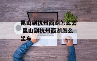 昆山到杭州西湖怎么去 昆山到杭州西湖怎么坐车