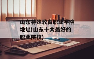 山东特殊教育职业学院地址(山东十大最好的职业院校)