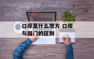 口岸是什么地方 口岸与国门的区别