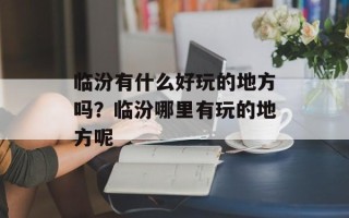 临汾有什么好玩的地方吗？临汾哪里有玩的地方呢