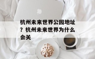 杭州未来世界公园地址？杭州未来世界为什么会关