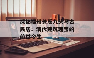 探秘福州长乐九头马古民居：清代建筑瑰宝的前世今生
