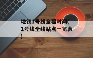 地铁1号线全程时间(1号线全线站点一览表)