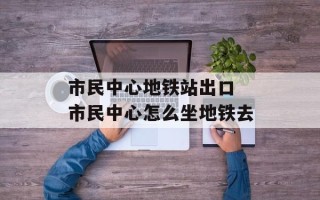 市民中心地铁站出口 市民中心怎么坐地铁去