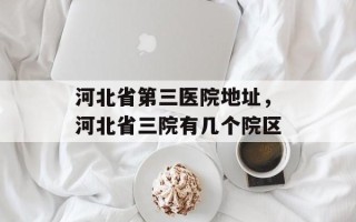 河北省第三医院地址，河北省三院有几个院区