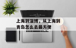 上海到淄博，从上海到青岛怎么去最方便