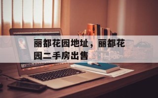 丽都花园地址，丽都花园二手房出售