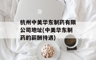 杭州中美华东制药有限公司地址(中美华东制药的薪酬待遇)