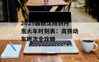 2025最新沈阳到丹东火车时刻表：高铁动车班次全攻略