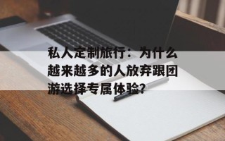 私人定制旅行：为什么越来越多的人放弃跟团游选择专属体验？