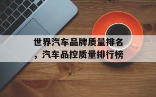 世界汽车品牌质量排名，汽车品控质量排行榜