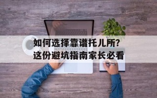 如何选择靠谱托儿所？这份避坑指南家长必看