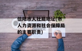 信阳市人社局地址(市人力资源和社会保障局的主要职责)