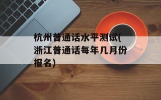杭州普通话水平测试(浙江普通话每年几月份报名)