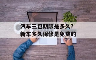 汽车三包期限是多久？新车多久保修是免费的