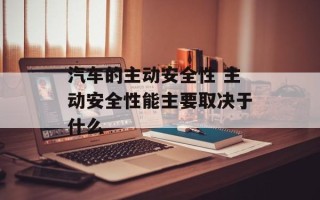 汽车的主动安全性 主动安全性能主要取决于什么