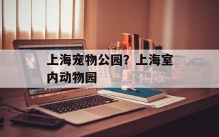 上海宠物公园？上海室内动物园