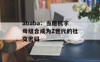 ababa：当随机字母组合成为Z世代的社交密码