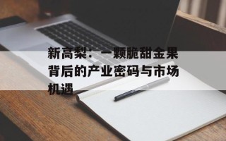 新高梨：一颗脆甜金果背后的产业密码与市场机遇
