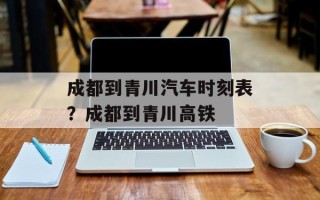 成都到青川汽车时刻表？成都到青川高铁