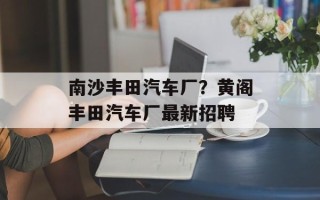 南沙丰田汽车厂？黄阁丰田汽车厂最新招聘