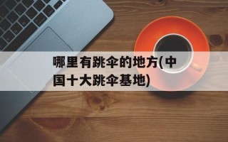 哪里有跳伞的地方(中国十大跳伞基地)