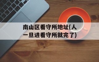 南山区看守所地址(人一旦进看守所就完了)