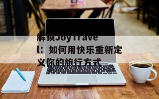 解锁JoyTravel：如何用快乐重新定义你的旅行方式