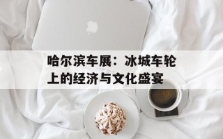 哈尔滨车展：冰城车轮上的经济与文化盛宴