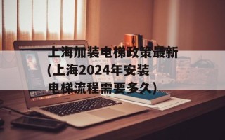 上海加装电梯政策最新(上海2024年安装电梯流程需要多久)