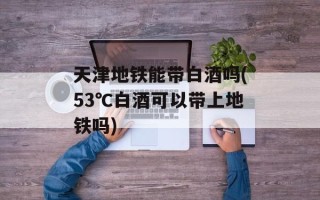 天津地铁能带白酒吗(53℃白酒可以带上地铁吗)