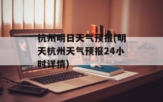 杭州明日天气预报(明天杭州天气预报24小时详情)