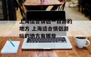 上海适合情侣一日游的地方 上海适合情侣游玩的地方有哪些