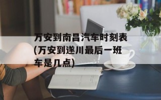 万安到南昌汽车时刻表(万安到遂川最后一班车是几点)
