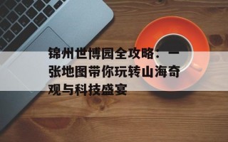 锦州世博园全攻略：一张地图带你玩转山海奇观与科技盛宴