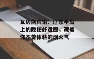 瓦房店宾馆：辽东半岛上的隐秘舒适圈，藏着你不曾体验的烟火气