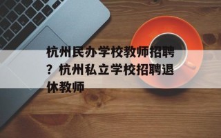 杭州民办学校教师招聘？杭州私立学校招聘退休教师