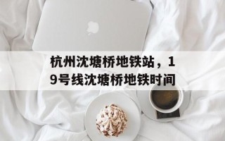 杭州沈塘桥地铁站，19号线沈塘桥地铁时间