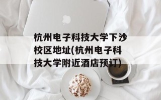 杭州电子科技大学下沙校区地址(杭州电子科技大学附近酒店预订)