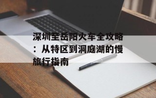 深圳至岳阳火车全攻略：从特区到洞庭湖的慢旅行指南